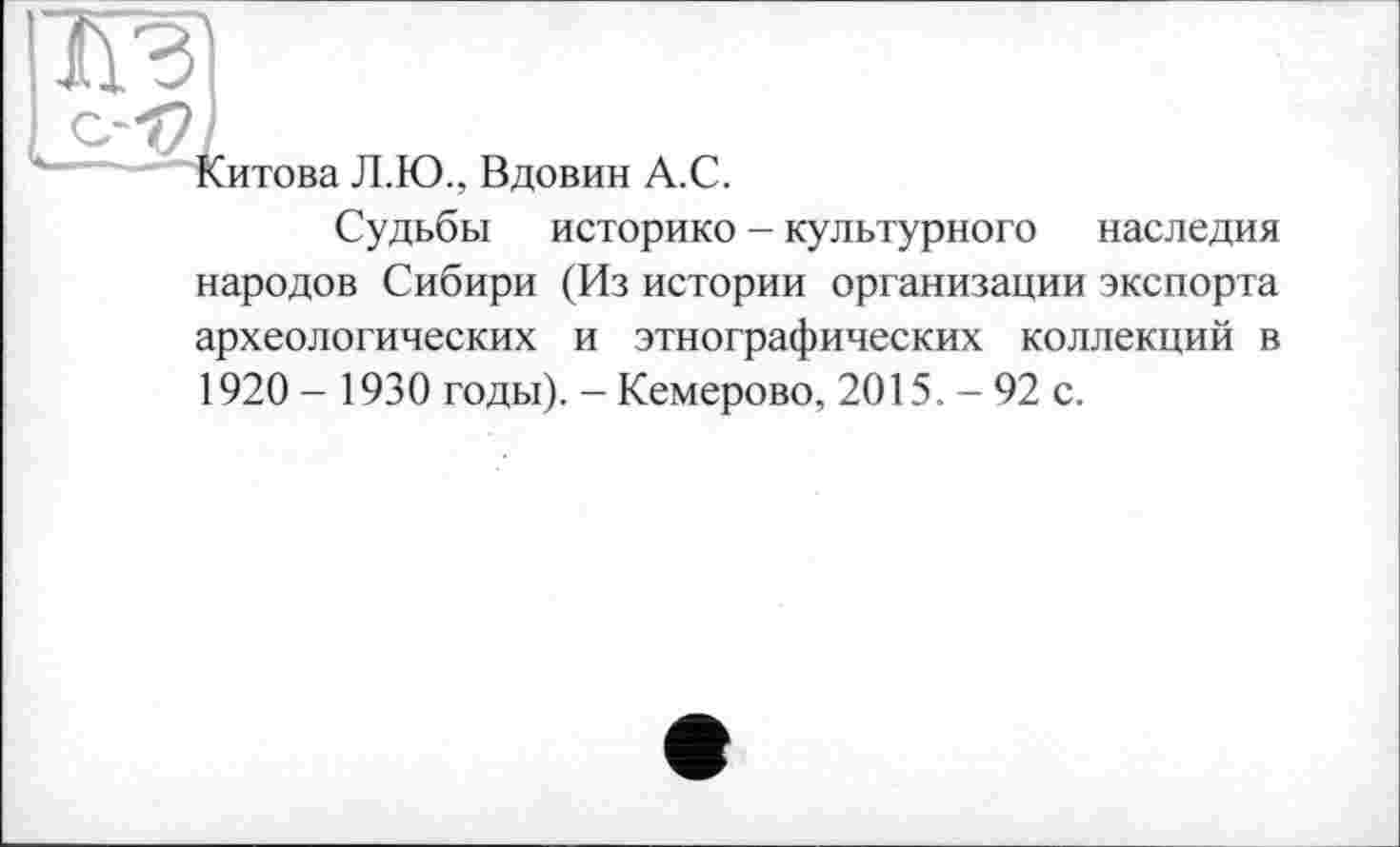 ﻿ж

итова Л.Ю., Вдовин А.С.
Судьбы историко - культурного наследия народов Сибири (Из истории организации экспорта археологических и этнографических коллекций в 1920 - 1930 годы). - Кемерово, 2015. - 92 с.